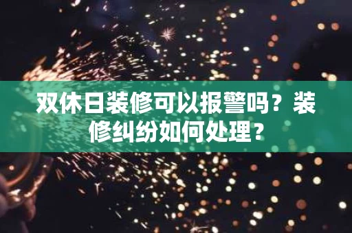 双休日装修可以报警吗?装修纠纷如何处理? 双休日装修可以报警吗?装修纠纷如何处理?