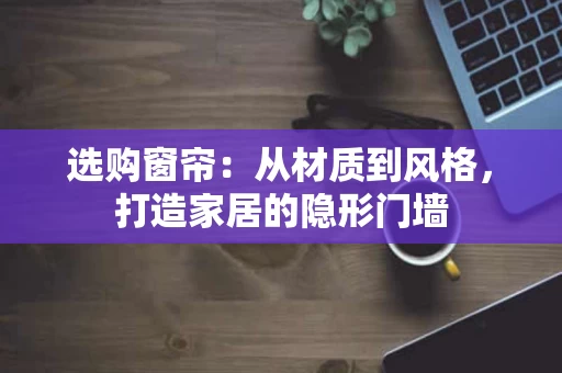 选购窗帘：从材质到风格，打造家居的隐形门墙