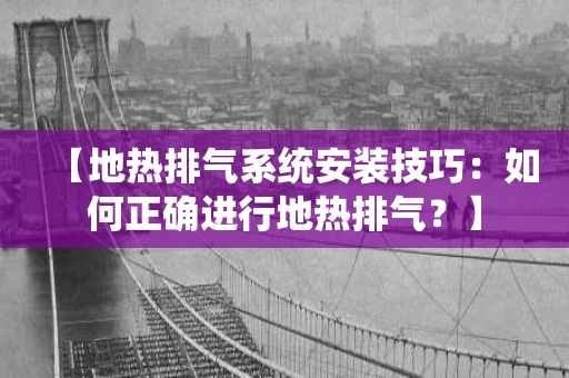 【地热排气系统安装技巧:如何正确进行地热排气?】 【地热排气系统安装技巧:如何正确进行地热排气?】