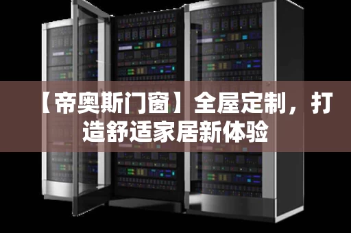 【帝奥斯门窗】全屋定制,打造舒适家居新体验 【帝奥斯门窗】全屋定制,打造舒适家居新体验