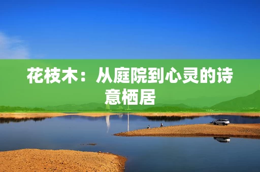 花枝木:从庭院到心灵的诗意栖居 花枝木:从庭院到心灵的诗意栖居