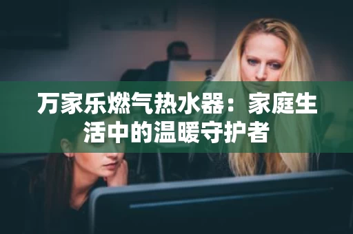 万家乐燃气热水器:家庭生活中的温暖守护者 万家乐燃气热水器:家庭生活中的温暖守护者