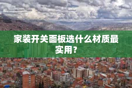 家装开关面板选什么材质最实用? 家装开关面板选什么材质最实用?