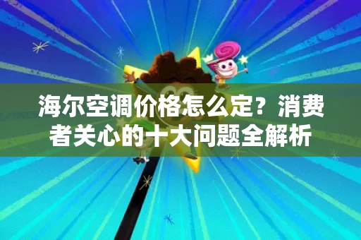 海尔空调价格怎么定？消费者关心的十大问题全解析