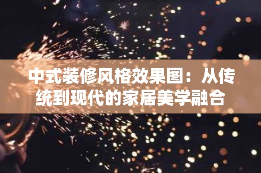 中式装修风格效果图：从传统到现代的家居美学融合