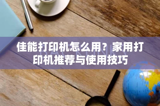 佳能打印机怎么用？家用打印机推荐与使用技巧