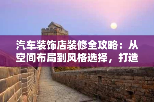 汽车装饰店装修全攻略：从空间布局到风格选择，打造个性化的汽车空间