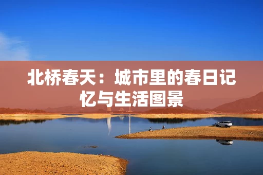 北桥春天：城市里的春日记忆与生活图景