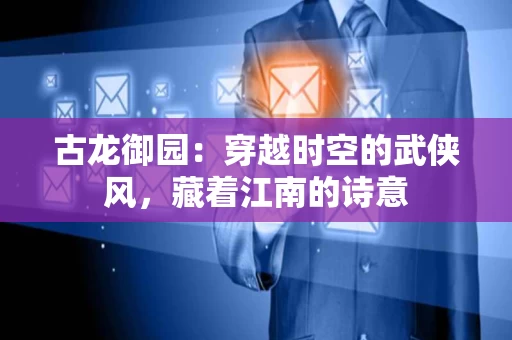古龙御园：穿越时空的武侠风，藏着江南的诗意