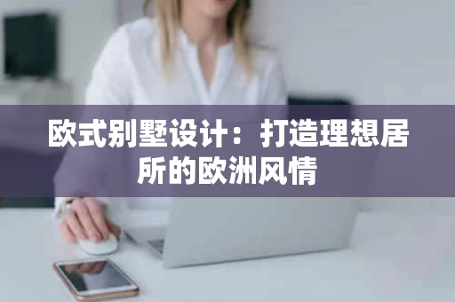 欧式别墅设计:打造理想居所的欧洲风情 欧式别墅设计:打造理想居所的欧洲风情