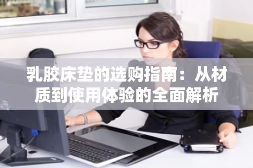 乳胶床垫的选购指南:从材质到使用体验的全面解析 乳胶床垫的选购指南:从材质到使用体验的全面解析
