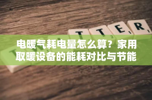 电暖气耗电量怎么算？家用取暖设备的能耗对比与节能技巧