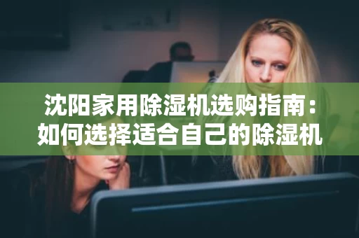 沈阳家用除湿机选购指南：如何选择适合自己的除湿机？