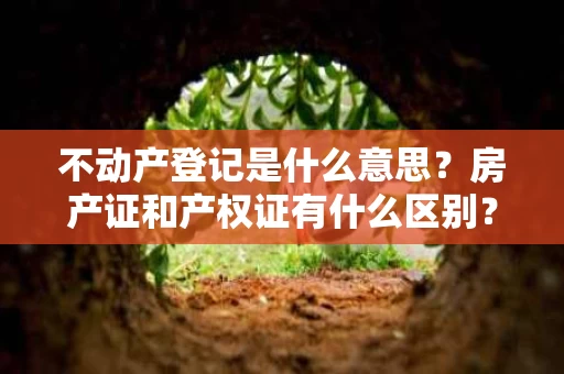 不动产登记是什么意思?房产证和产权证有什么区别? 不动产登记是什么意思?房产证和产权证有什么区别?