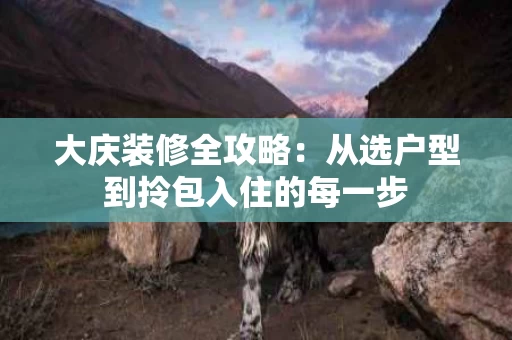 大庆装修全攻略：从选户型到拎包入住的每一步