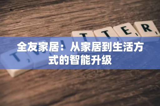 全友家居：从家居到生活方式的智能升级