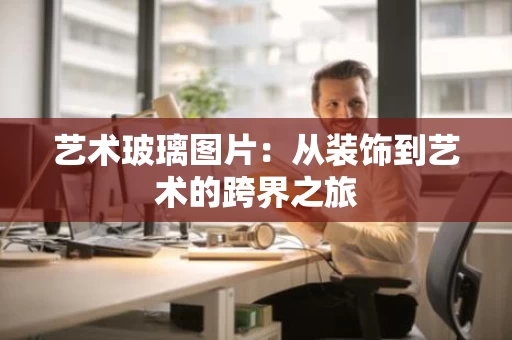 艺术玻璃图片：从装饰到艺术的跨界之旅