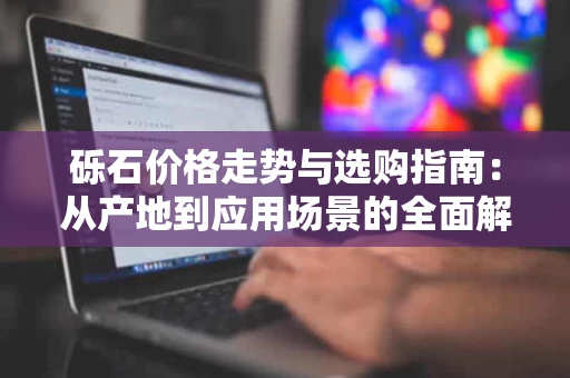 砾石价格走势与选购指南：从产地到应用场景的全面解析