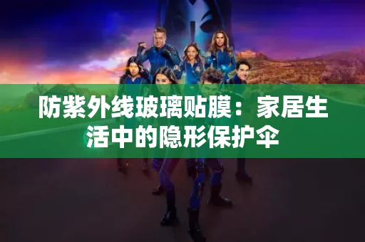 防紫外线玻璃贴膜:家居生活中的隐形保护伞 防紫外线玻璃贴膜:家居生活中的隐形保护伞