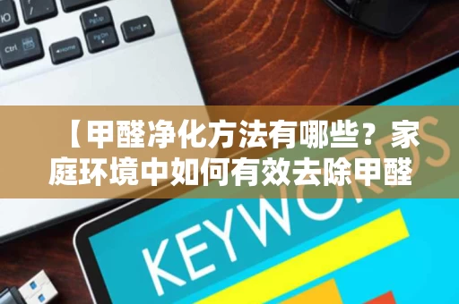 【甲醛净化方法有哪些?家庭环境中如何有效去除甲醛】 【甲醛净化方法有哪些?家庭环境中如何有效去除甲醛】