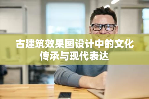 古建筑效果图设计中的文化传承与现代表达 古建筑效果图设计中的文化传承与现代表达