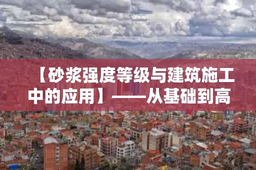 【砂浆强度等级与建筑施工中的应用】——从基础到高层的结构保障 【砂浆强度等级与建筑施工中的应用】——从基础到高层的结构保障