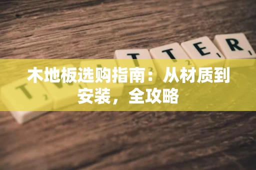木地板选购指南:从材质到安装,全攻略 木地板选购指南:从材质到安装,全攻略