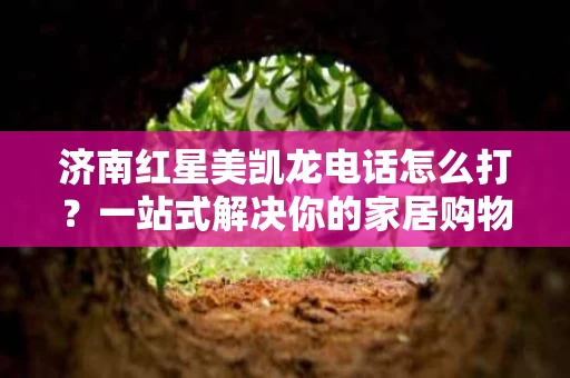 济南红星美凯龙电话怎么打？一站式解决你的家居购物难题