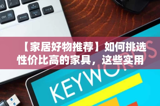 【家居好物推荐】如何挑选性价比高的家具,这些实用技巧你一定要知道! 【家居好物推荐】如何挑选性价比高的家具,这些实用技巧你一定要知道!
