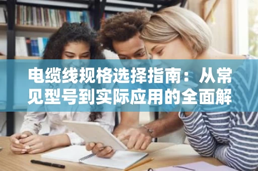 电缆线规格选择指南：从常见型号到实际应用的全面解析