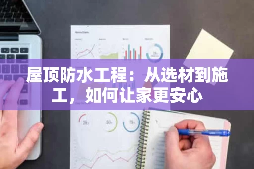 屋顶防水工程:从选材到施工,如何让家更安心 屋顶防水工程:从选材到施工,如何让家更安心