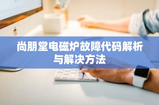 尚朋堂电磁炉故障代码解析与解决方法 尚朋堂电磁炉故障代码解析与解决方法