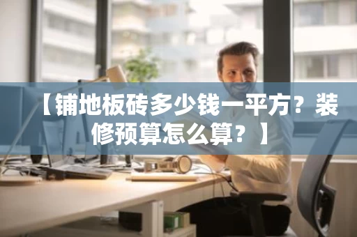 【铺地板砖多少钱一平方?装修预算怎么算?】 【铺地板砖多少钱一平方?装修预算怎么算?】