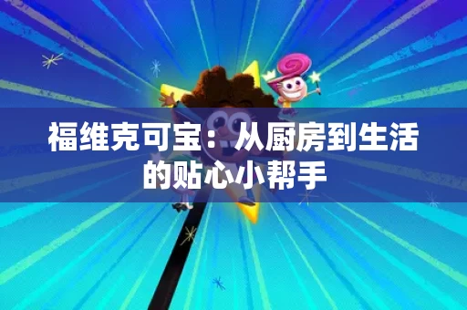 福维克可宝：从厨房到生活的贴心小帮手