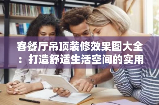 客餐厅吊顶装修效果图大全：打造舒适生活空间的实用指南