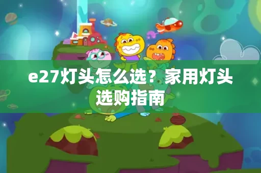 e27灯头怎么选?家用灯头选购指南 e27灯头怎么选?家用灯头选购指南