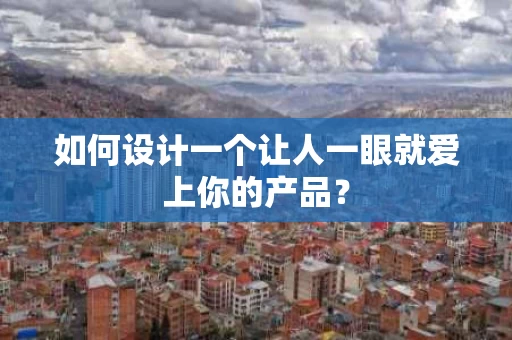 如何设计一个让人一眼就爱上你的产品? 如何设计一个让人一眼就爱上你的产品?