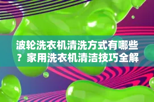 波轮洗衣机清洗方式有哪些？家用洗衣机清洁技巧全解析