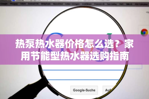 热泵热水器价格怎么选？家用节能型热水器选购指南