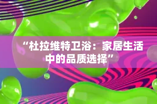 “杜拉维特卫浴：家居生活中的品质选择”