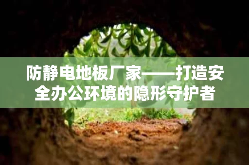 防静电地板厂家——打造安全办公环境的隐形守护者 防静电地板厂家——打造安全办公环境的隐形守护者