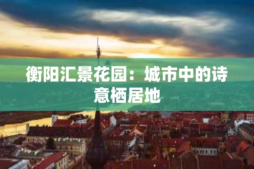 衡阳汇景花园：城市中的诗意栖居地