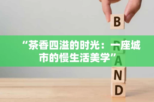 “茶香四溢的时光:一座城市的慢生活美学” “茶香四溢的时光:一座城市的慢生活美学”