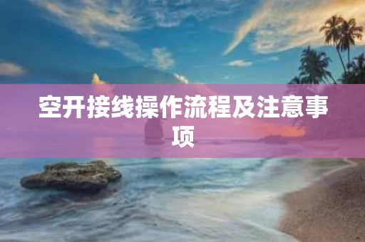 空开接线操作流程及注意事项 空开接线操作流程及注意事项