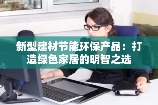新型建材节能环保产品:打造绿色家居的明智之选 新型建材节能环保产品:打造绿色家居的明智之选