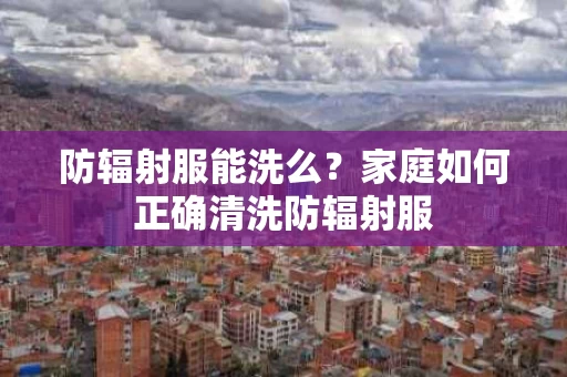 防辐射服能洗么?家庭如何正确清洗防辐射服 防辐射服能洗么?家庭如何正确清洗防辐射服