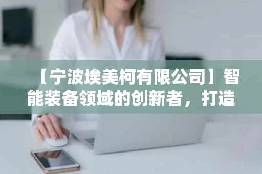 【宁波埃美柯有限公司】智能装备领域的创新者,打造未来制造新标杆 【宁波埃美柯有限公司】智能装备领域的创新者,打造未来制造新标杆