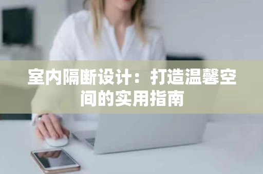 室内隔断设计:打造温馨空间的实用指南 室内隔断设计:打造温馨空间的实用指南