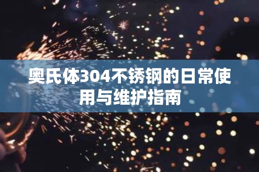 奥氏体304不锈钢的日常使用与维护指南 奥氏体304不锈钢的日常使用与维护指南