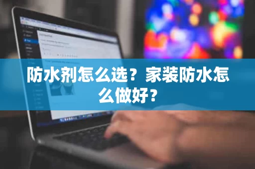 防水剂怎么选?家装防水怎么做好? 防水剂怎么选?家装防水怎么做好?